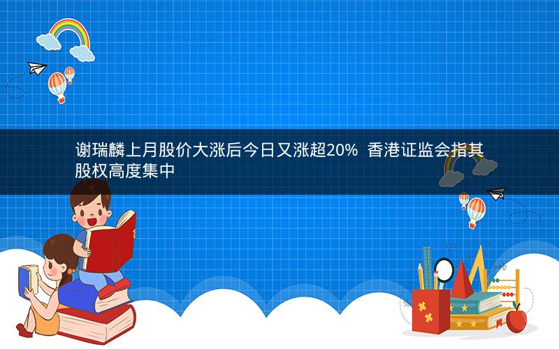 谢瑞麟上月股价大涨后今日又涨超20%  香港证监会指其股权高度集中