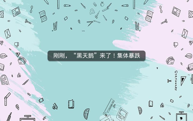 刚刚，“黑天鹅”来了！集体暴跌