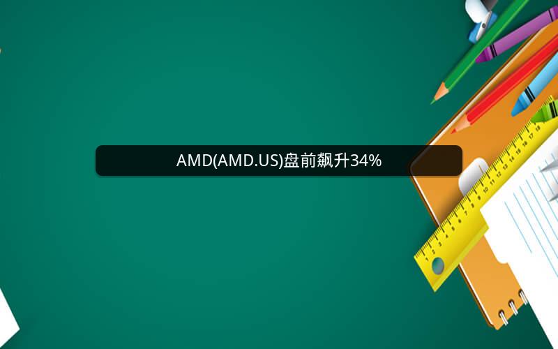 AMD(AMD.US)盘前飙升34% AMD(AMD.US)盘前飙升34%