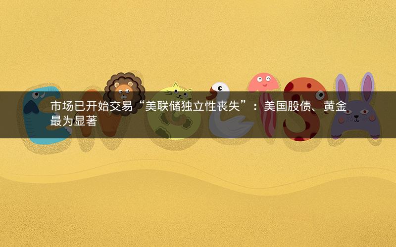 市场已开始交易“美联储独立性丧失”：美国股债、黄金最为显著