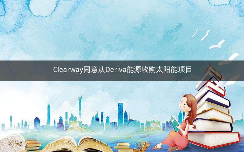Clearway同意从Deriva能源收购太阳能项目