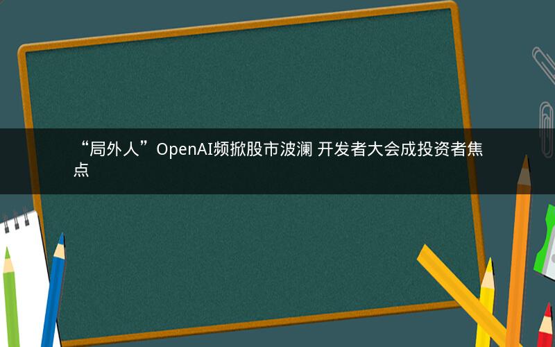 “局外人”OpenAI频掀股市波澜 开发者大会成投资者焦点 “局外人”OpenAI频掀股市波澜 开发者大会成投资者焦点