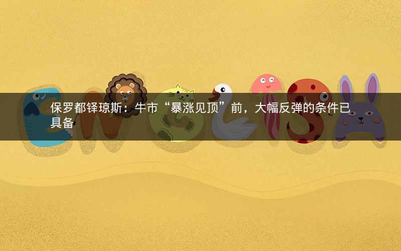 保罗都铎琼斯：牛市“暴涨见顶”前，大幅反弹的条件已具备