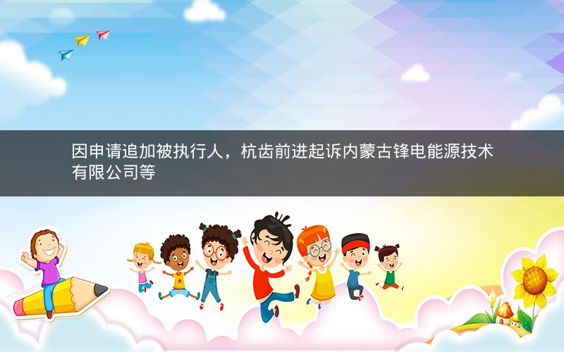 因申请追加被执行人，杭齿前进起诉内蒙古锋电能源技术有限公司等