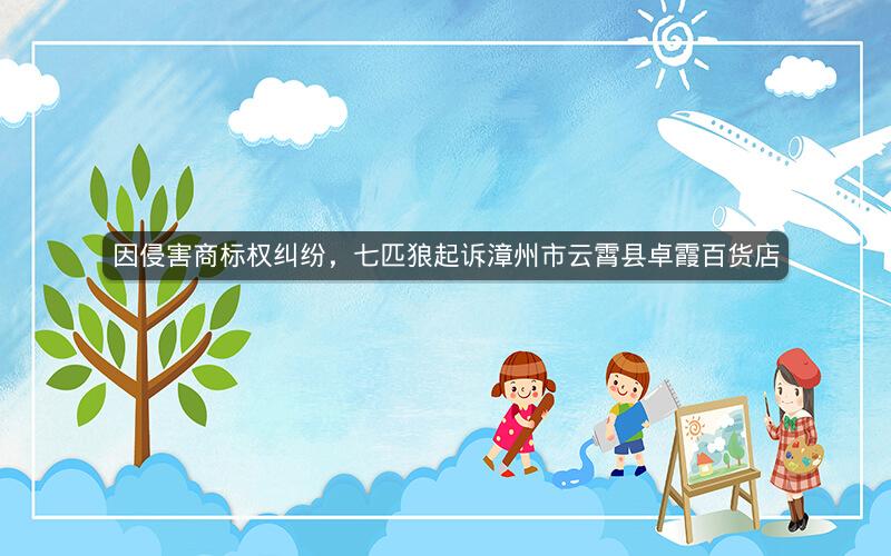 因侵害商标权纠纷，七匹狼起诉漳州市云霄县卓霞百货店