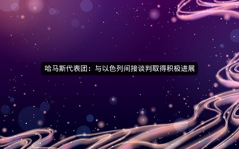 哈马斯代表团：与以色列间接谈判取得积极进展