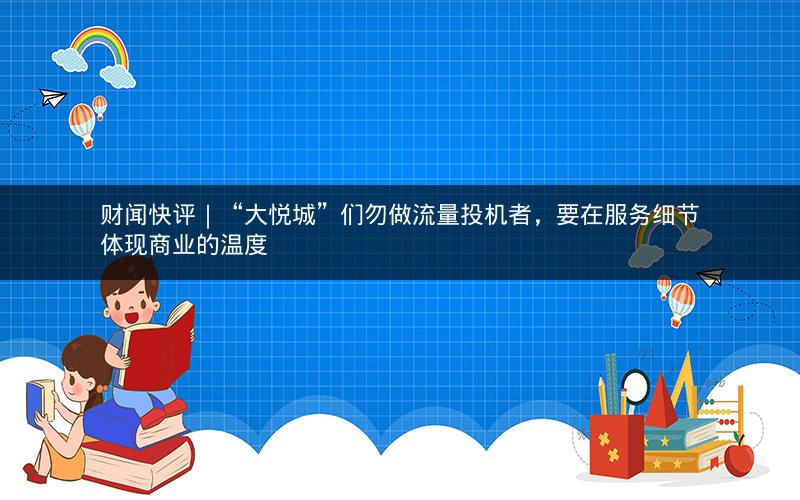 财闻快评｜“大悦城”们勿做流量投机者，要在服务细节体现商业的温度