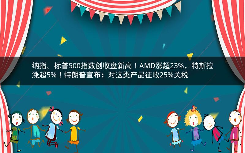 纳指、标普500指数创收盘新高!AMD涨超23%,特斯拉涨超5%!特朗普宣布:对这类产品征收25%关税 纳指、标普500指数创收盘新高!AMD涨超23%,特斯拉涨超5%!特朗普宣布:对这类产品征收25%关税