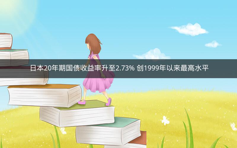 日本20年期国债收益率升至2.73% 创1999年以来最高水平