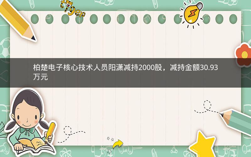 柏楚电子核心技术人员阳潇减持2000股，减持金额30.93万元