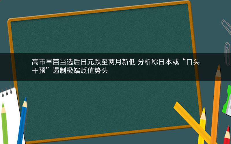 高市早苗当选后日元跌至两月新低 分析称日本或“口头干预”遏制极端贬值势头