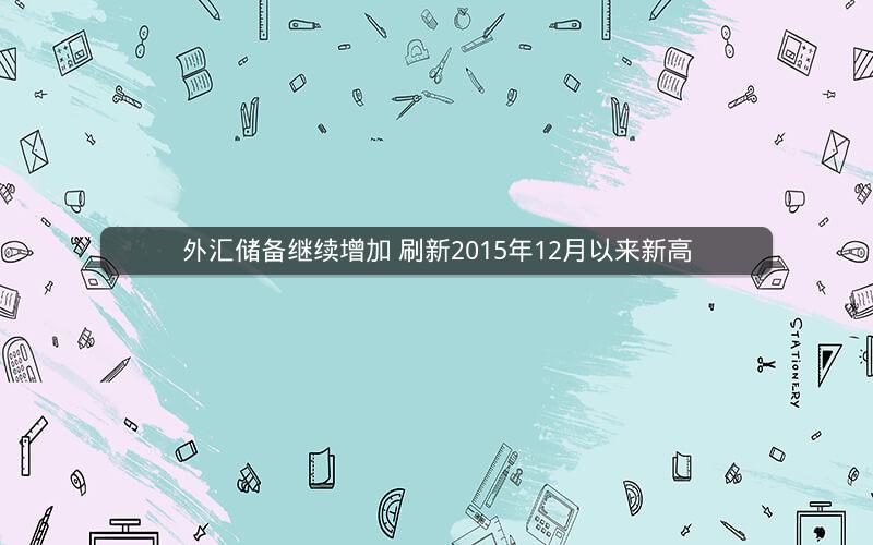 外汇储备继续增加 刷新2015年12月以来新高