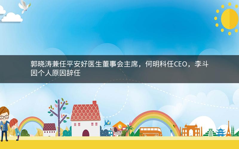 郭晓涛兼任平安好医生董事会主席，何明科任CEO，李斗因个人原因辞任