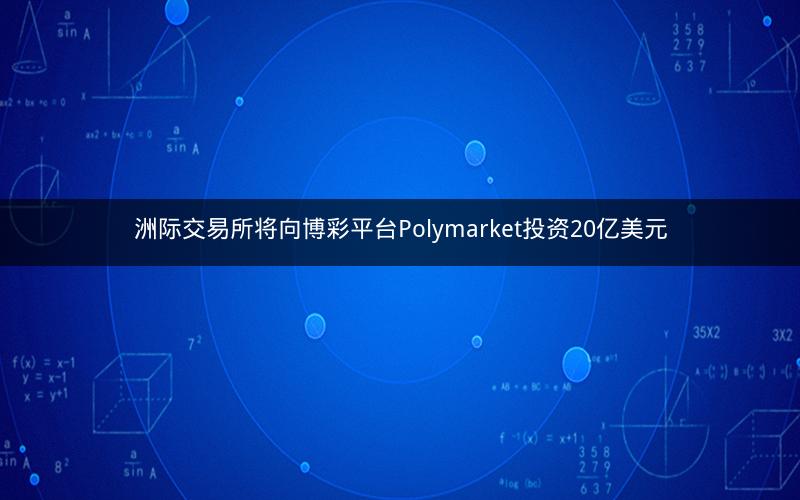 洲际交易所将向博彩平台Polymarket投资20亿美元 洲际交易所将向博彩平台Polymarket投资20亿美元