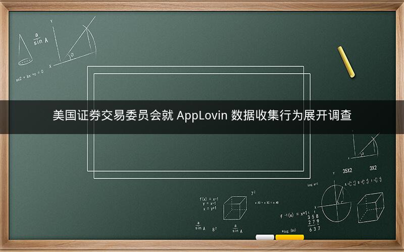 美国证券交易委员会就 AppLovin 数据收集行为展开调查