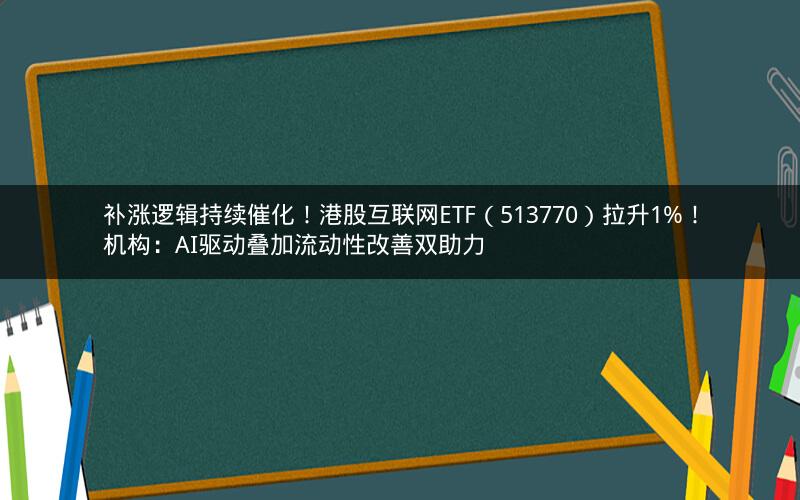 补涨逻辑持续催化！港股互联网ETF（513770）拉升1%！机构：AI驱动叠加流动性改善双助力