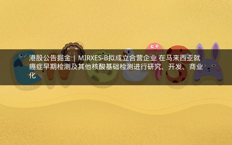 港股公告掘金 | MIRXES-B拟成立合营企业 在马来西亚就癌症早期检测及其他核酸基础检测进行研究、开发、商业化