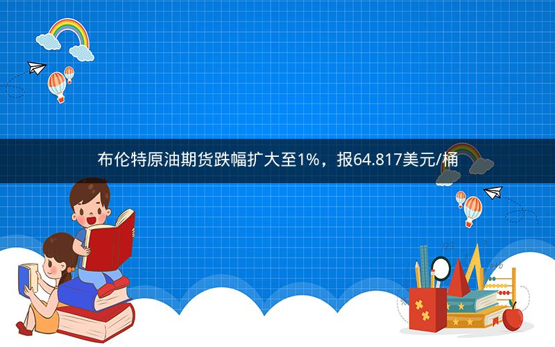 布伦特原油期货跌幅扩大至1%，报64.817美元/桶