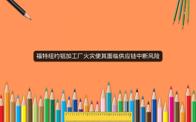 福特纽约铝加工厂火灾使其面临供应链中断风险