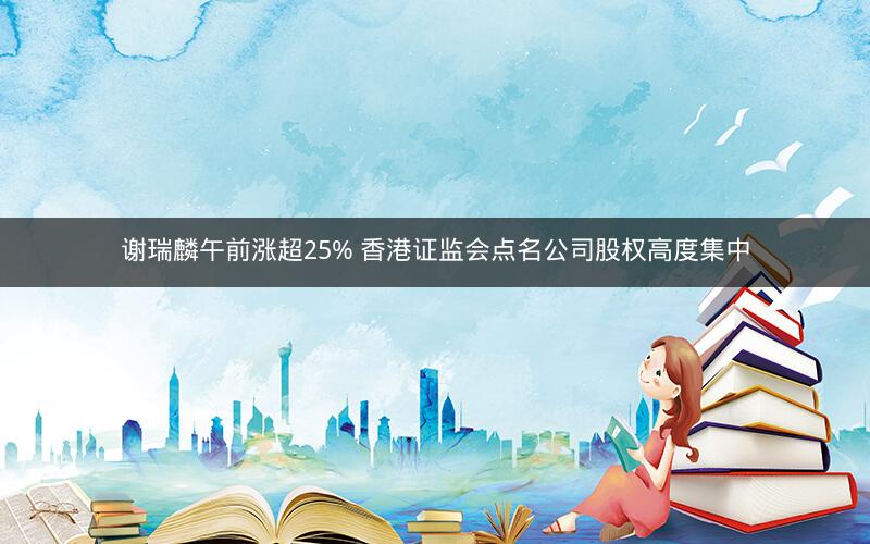 谢瑞麟午前涨超25% 香港证监会点名公司股权高度集中
