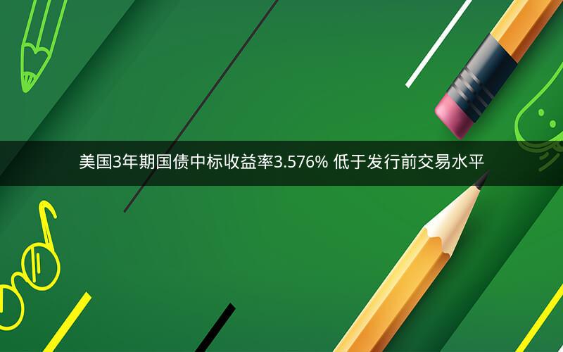 美国3年期国债中标收益率3.576% 低于发行前交易水平