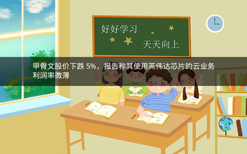 甲骨文股价下跌 5%，报告称其使用英伟达芯片的云业务利润率微薄