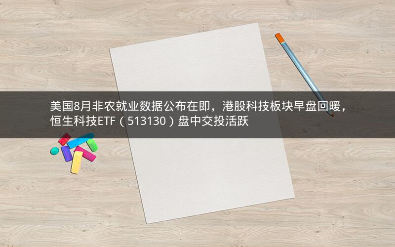 美国8月非农就业数据公布在即，港股科技板块早盘回暖，恒生科技ETF（513130）盘中交投活跃