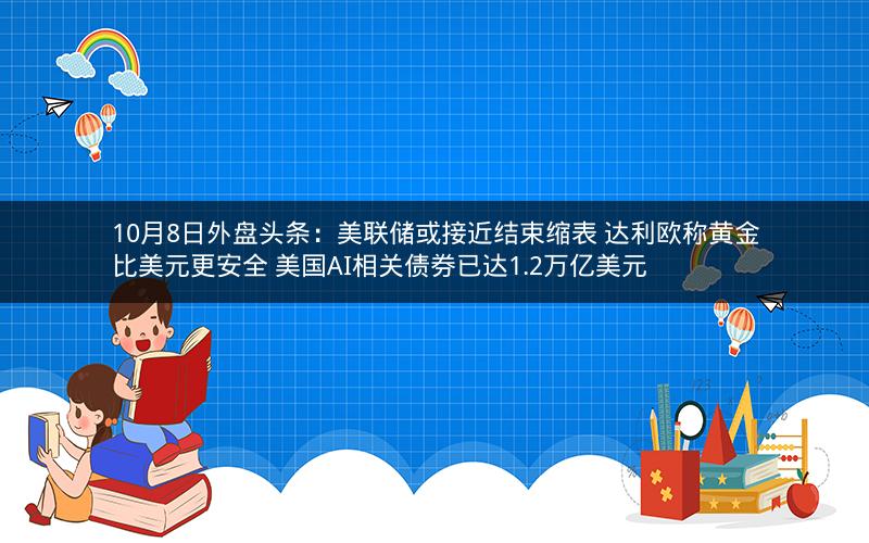 10月8日外盘头条：美联储或接近结束缩表 达利欧称黄金比美元更安全 美国AI相关债券已达1.2万亿美元