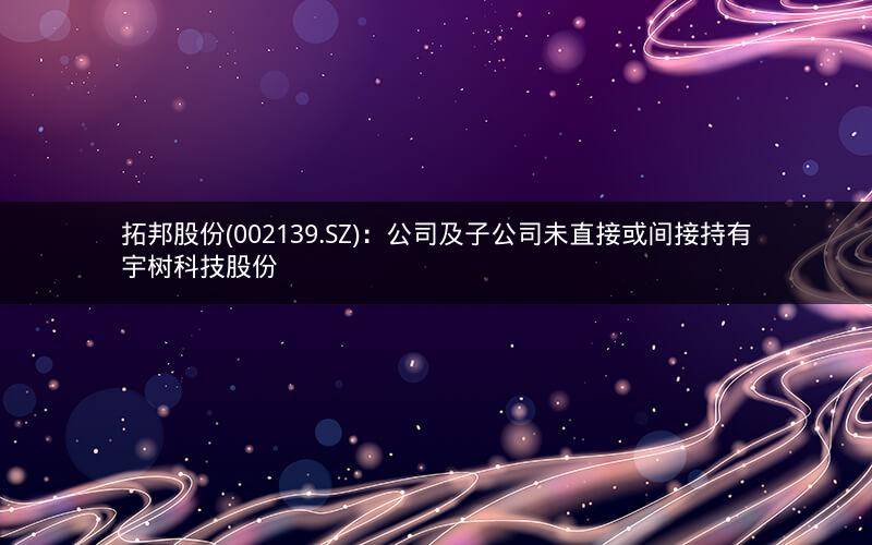 拓邦股份(002139.SZ)：公司及子公司未直接或间接持有宇树科技股份