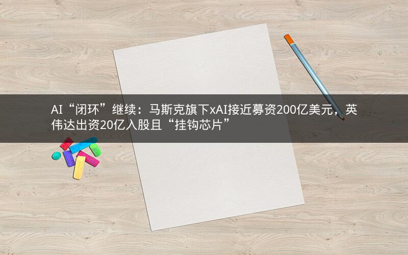 AI“闭环”继续：马斯克旗下xAI接近募资200亿美元，英伟达出资20亿入股且“挂钩芯片”