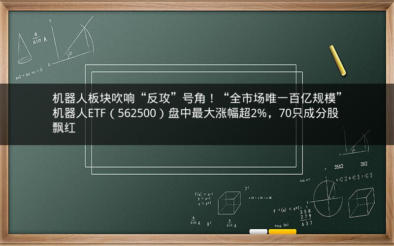 机器人板块吹响“反攻”号角！“全市场唯一百亿规模”机器人ETF（562500）盘中最大涨幅超2%，70只成分股飘红