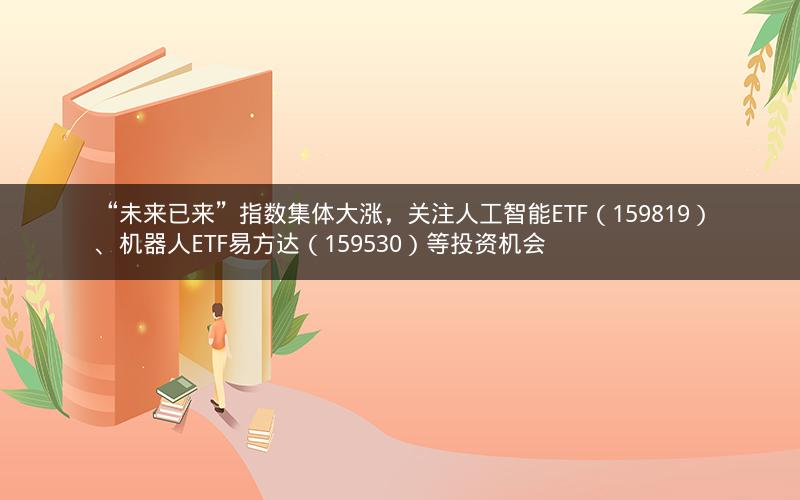 “未来已来”指数集体大涨，关注人工智能ETF（159819）、机器人ETF易方达（159530）等投资机会