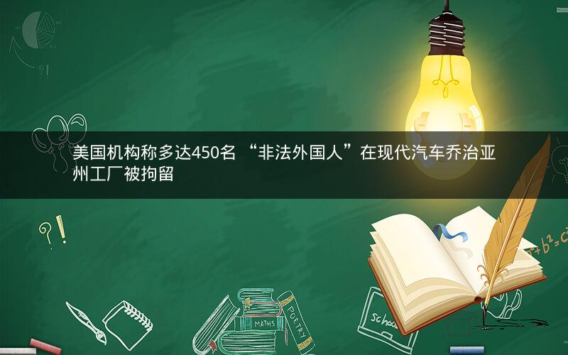 美国机构称多达450名 “非法外国人”在现代汽车乔治亚州工厂被拘留
