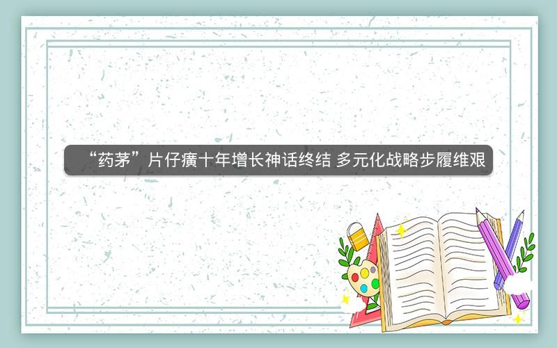“药茅”片仔癀十年增长神话终结 多元化战略步履维艰
