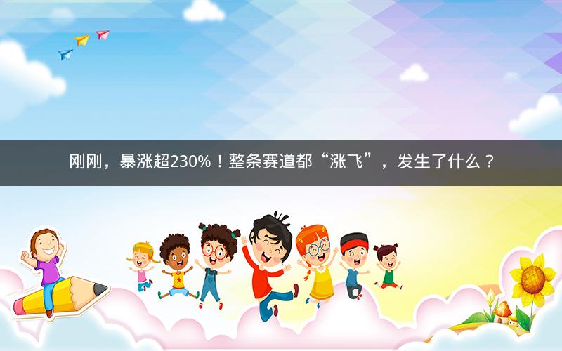 刚刚，暴涨超230%！整条赛道都“涨飞”，发生了什么？
