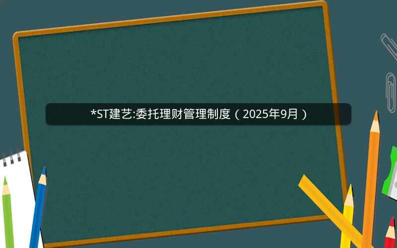 *ST建艺:委托理财管理制度（2025年9月）