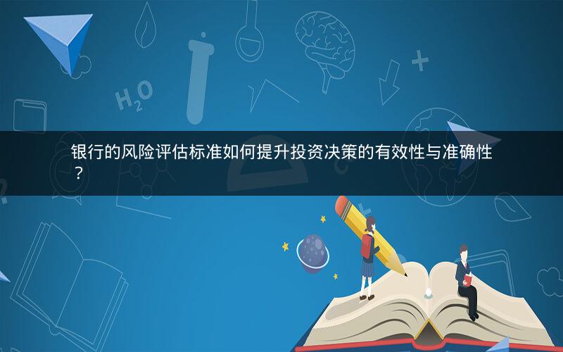 银行的风险评估标准如何提升投资决策的有效性与准确性？