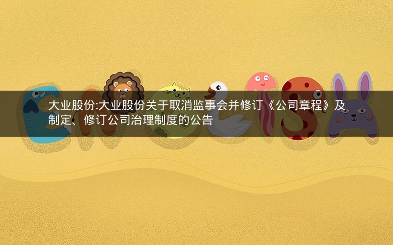 大业股份:大业股份关于取消监事会并修订《公司章程》及制定、修订公司治理制度的公告