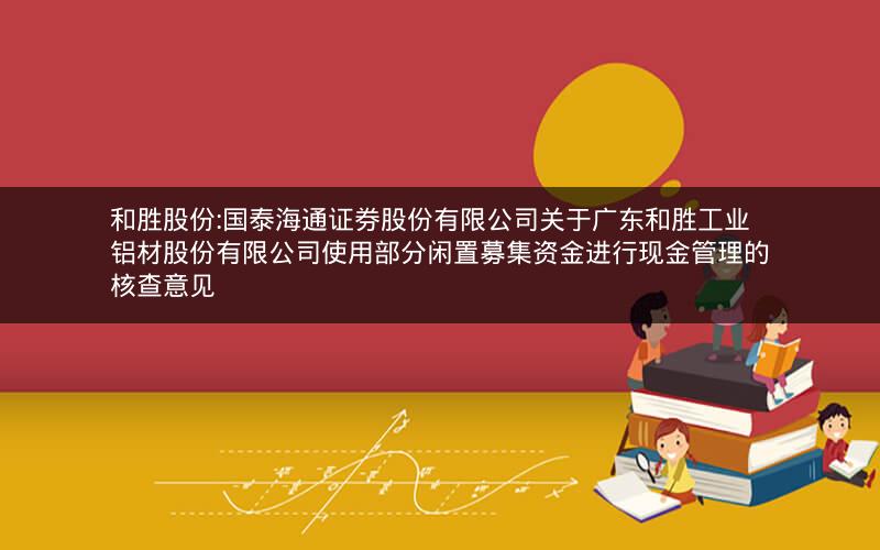 和胜股份:国泰海通证券股份有限公司关于广东和胜工业铝材股份有限公司使用部分闲置募集资金进行现金管理的核查意见