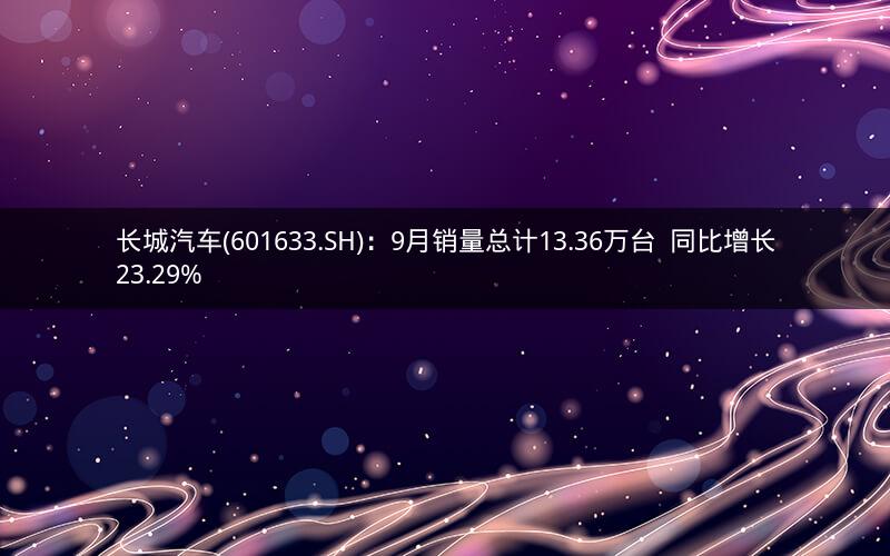 长城汽车(601633.SH)：9月销量总计13.36万台  同比增长23.29%