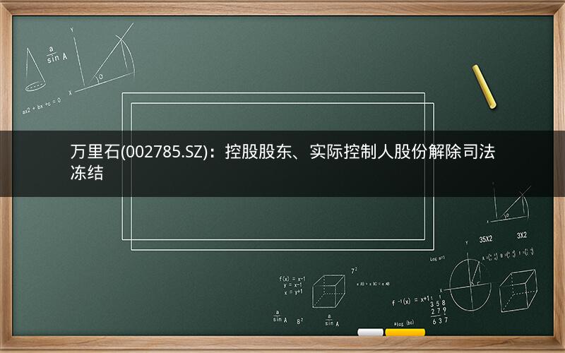 万里石(002785.SZ)：控股股东、实际控制人股份解除司法冻结