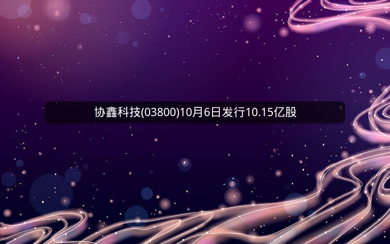 协鑫科技(03800)10月6日发行10.15亿股