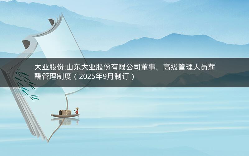 大业股份:山东大业股份有限公司董事、高级管理人员薪酬管理制度（2025年9月制订）