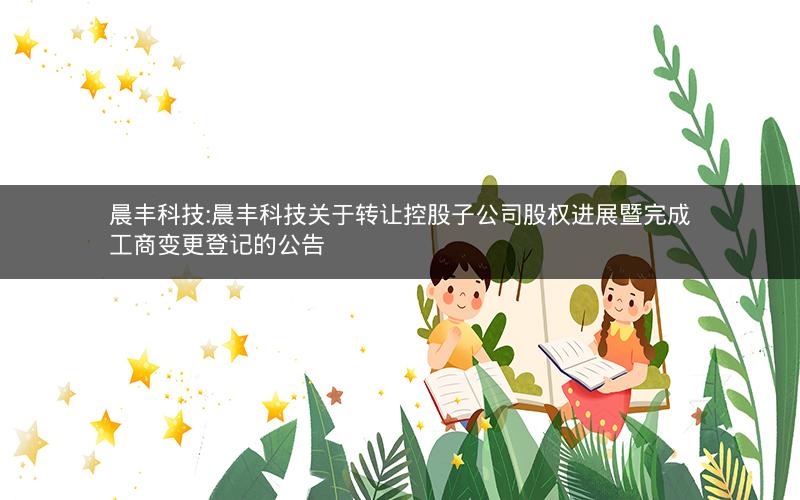 晨丰科技:晨丰科技关于转让控股子公司股权进展暨完成工商变更登记的公告