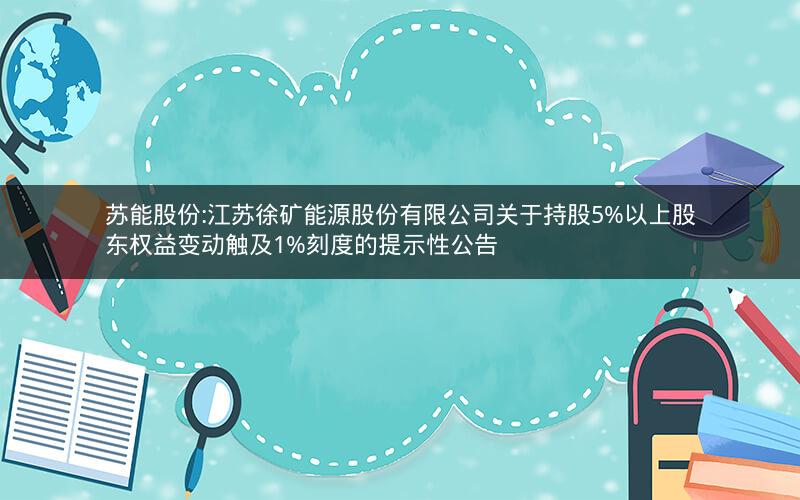 苏能股份:江苏徐矿能源股份有限公司关于持股5%以上股东权益变动触及1%刻度的提示性公告