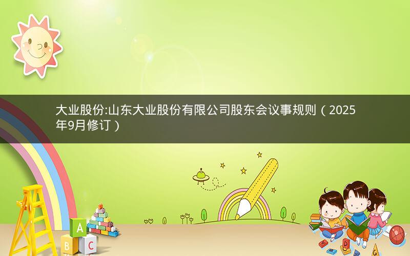 大业股份:山东大业股份有限公司股东会议事规则（2025年9月修订）