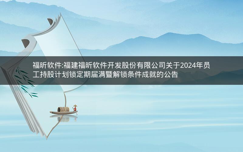 福昕软件:福建福昕软件开发股份有限公司关于2024年员工持股计划锁定期届满暨解锁条件成就的公告
