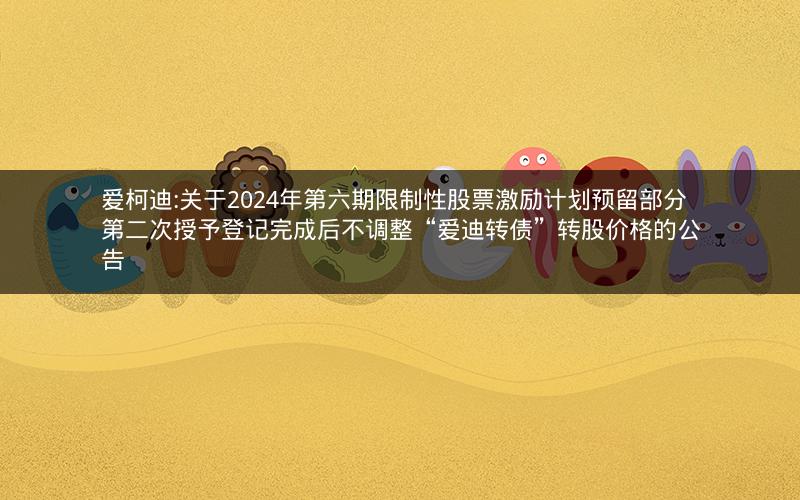 爱柯迪:关于2024年第六期限制性股票激励计划预留部分第二次授予登记完成后不调整“爱迪转债”转股价格的公告