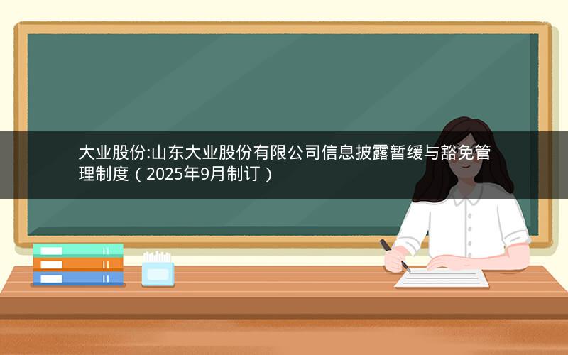 大业股份:山东大业股份有限公司信息披露暂缓与豁免管理制度（2025年9月制订）