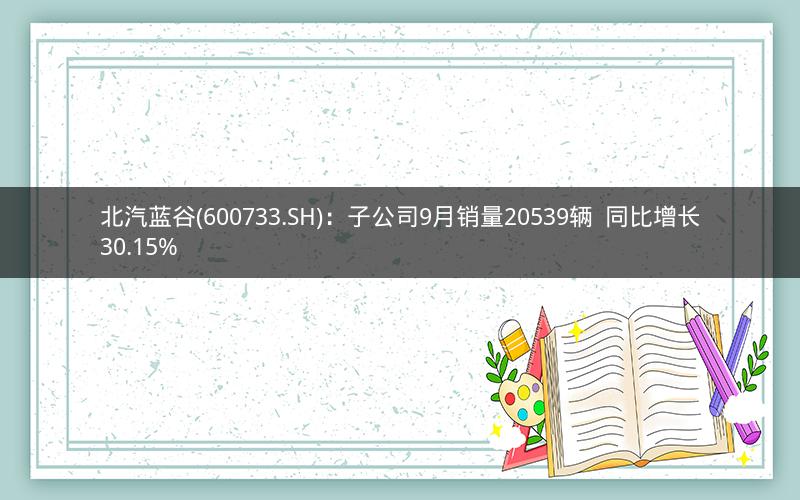北汽蓝谷(600733.SH)：子公司9月销量20539辆  同比增长30.15%